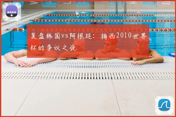 复盘韩国vs阿根廷：梅西2010世界杯的争议之夜