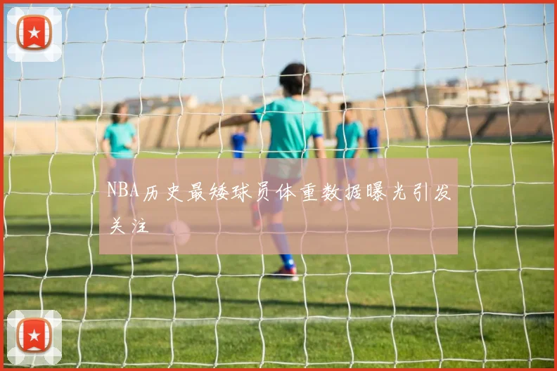 NBA历史最矮球员体重数据曝光引发关注