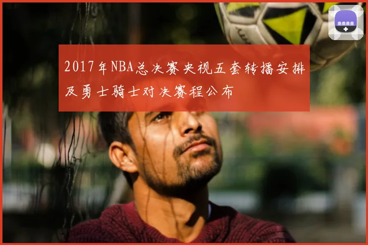 2017年NBA总决赛央视五套转播安排及勇士骑士对决赛程公布