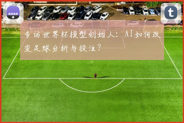 专访世界杯模型创始人：AI如何改变足球分析与投注？