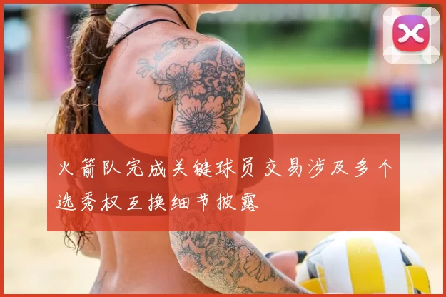 火箭队完成关键球员交易涉及多个选秀权互换细节披露