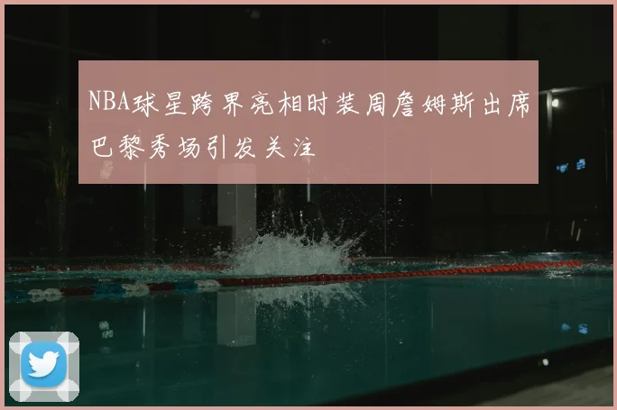 NBA球星跨界亮相时装周詹姆斯出席巴黎秀场引发关注