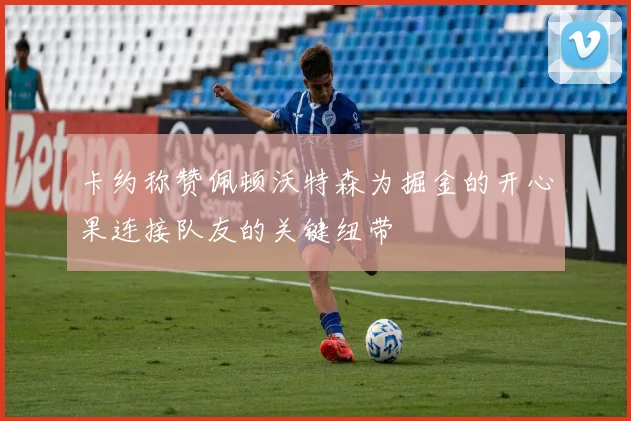 卡约称赞佩顿沃特森为掘金的开心果连接队友的关键纽带