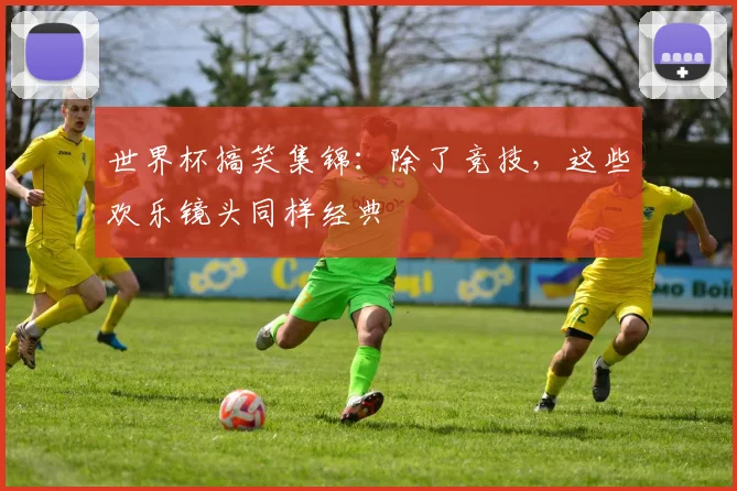世界杯搞笑集锦：除了竞技，这些欢乐镜头同样经典