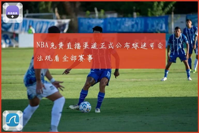 NBA免费直播渠道正式公布球迷可合法观看全部赛事
