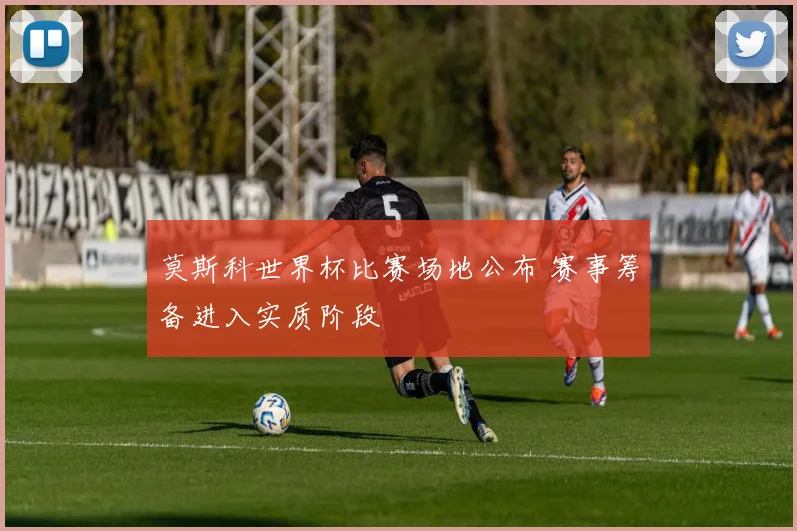 莫斯科世界杯比赛场地公布 赛事筹备进入实质阶段