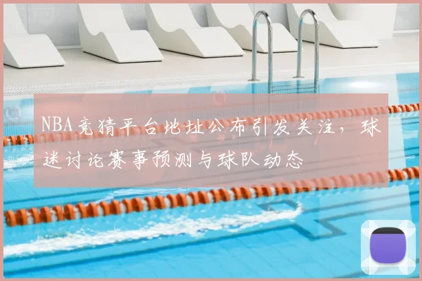 NBA竞猜平台地址公布引发关注，球迷讨论赛事预测与球队动态