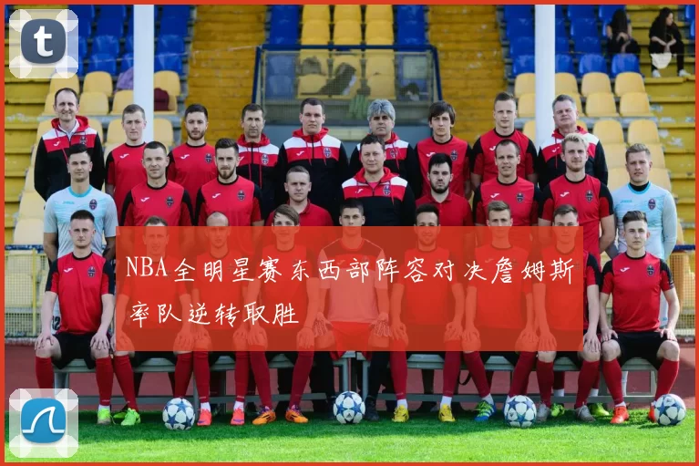 NBA全明星赛东西部阵容对决詹姆斯率队逆转取胜