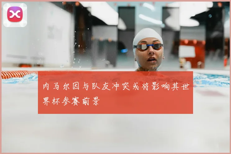 内马尔因与队友冲突或将影响其世界杯参赛前景