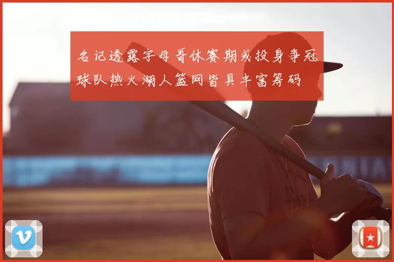 名记透露字母哥休赛期或投身争冠球队热火湖人篮网皆具丰富筹码