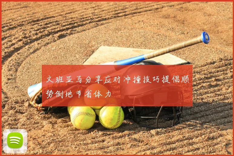文班亚马分享应对冲撞技巧提倡顺势倒地节省体力