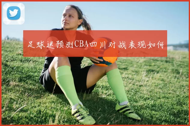 足球迷预测CBA四川对战表现如何