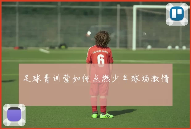 足球青训营如何点燃少年球场激情