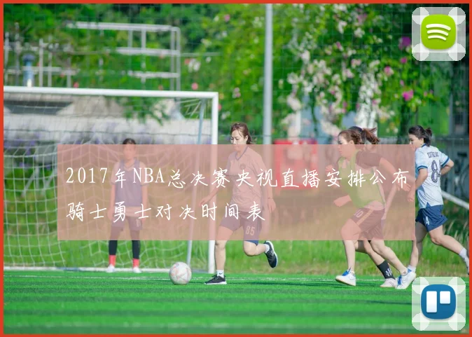 2017年NBA总决赛央视直播安排公布骑士勇士对决时间表