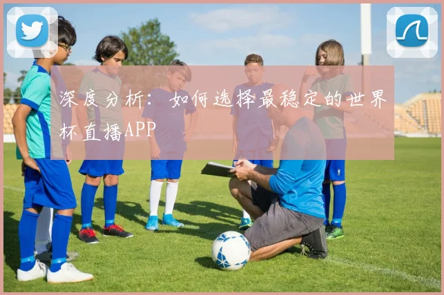 深度分析：如何选择最稳定的世界杯直播APP