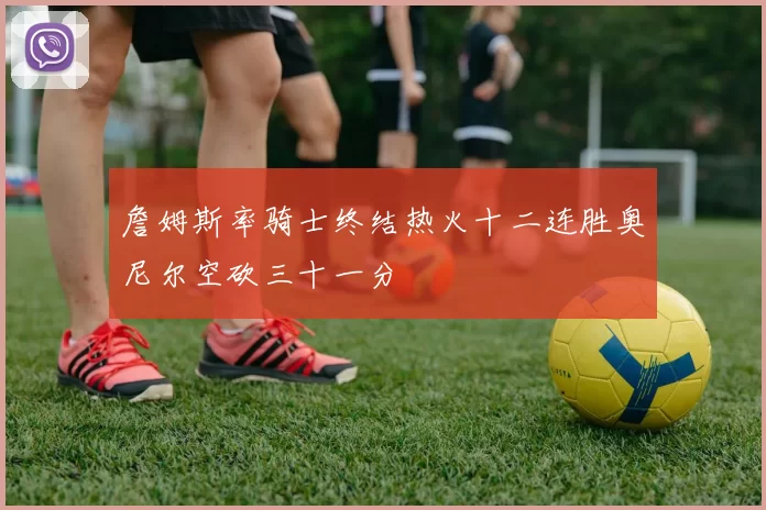 詹姆斯率骑士终结热火十二连胜奥尼尔空砍三十一分