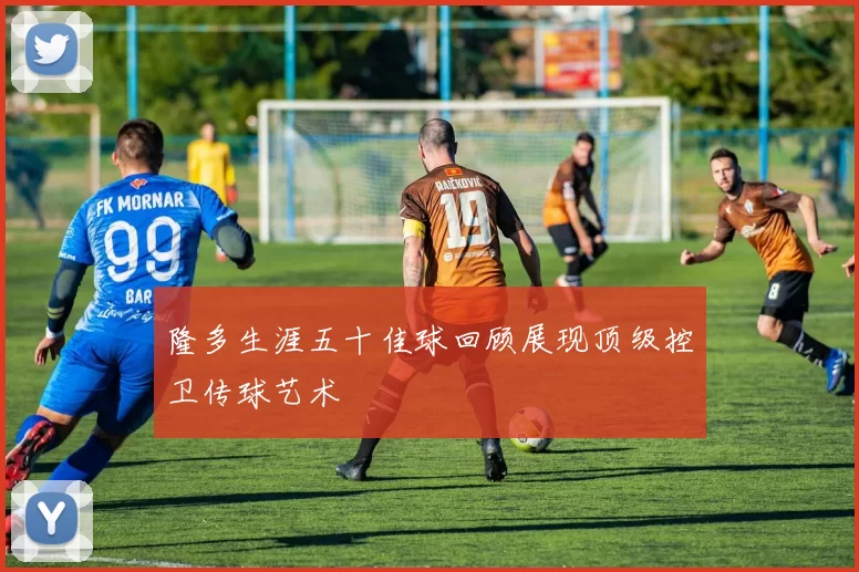 隆多生涯五十佳球回顾展现顶级控卫传球艺术