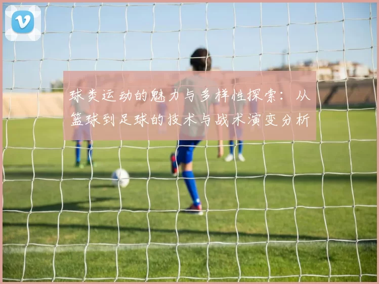 球类运动的魅力与多样性探索：从篮球到足球的技术与战术演变分析