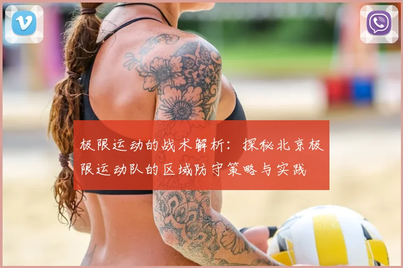 极限运动的战术解析:探秘北京极限运动队的区域防守策略与实践