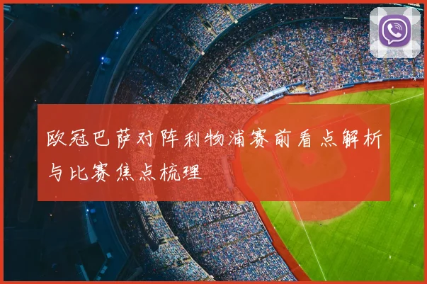 欧冠巴萨对阵利物浦赛前看点解析与比赛焦点梳理