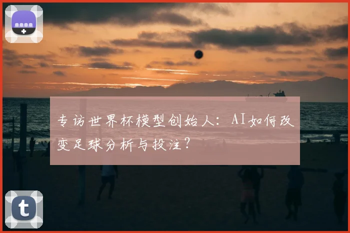 专访世界杯模型创始人：AI如何改变足球分析与投注？