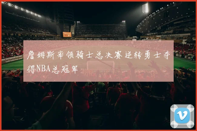 詹姆斯率领骑士总决赛逆转勇士夺得NBA总冠军