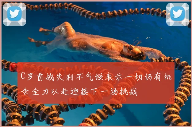 C罗首战失利不气馁表示一切仍有机会全力以赴迎接下一场挑战