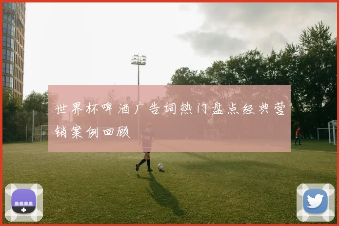世界杯啤酒广告词热门盘点经典营销案例回顾