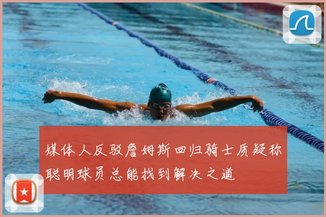 媒体人反驳詹姆斯回归骑士质疑称聪明球员总能找到解决之道