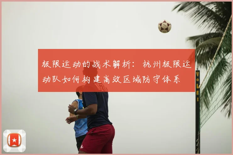 极限运动的战术解析：杭州极限运动队如何构建高效区域防守体系