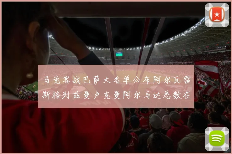 马竞客战巴萨大名单公布阿尔瓦雷斯格列兹曼卢克曼阿尔马达悉数在列