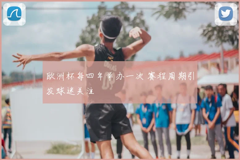欧洲杯每四年举办一次 赛程周期引发球迷关注