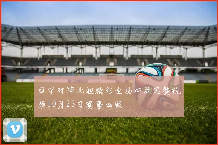 辽宁对阵北控精彩全场回放完整视频10月23日赛事回顾