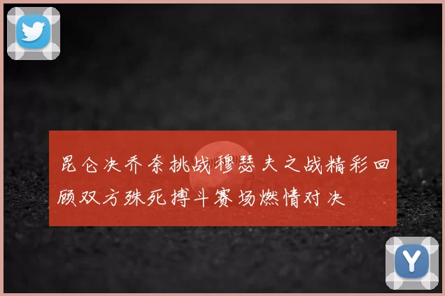 昆仑决乔奈挑战穆瑟夫之战精彩回顾双方殊死搏斗赛场燃情对决