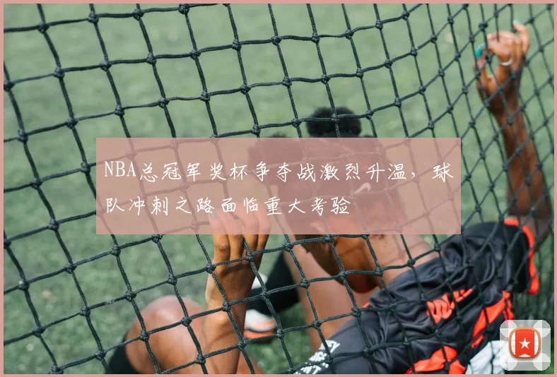 NBA总冠军奖杯争夺战激烈升温，球队冲刺之路面临重大考验