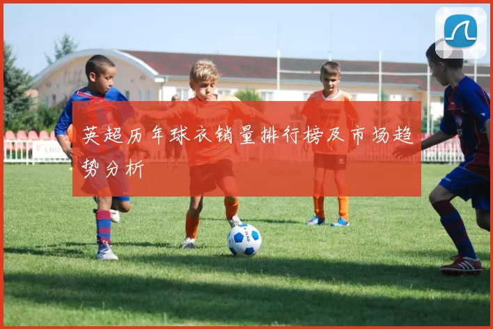 英超历年球衣销量排行榜及市场趋势分析