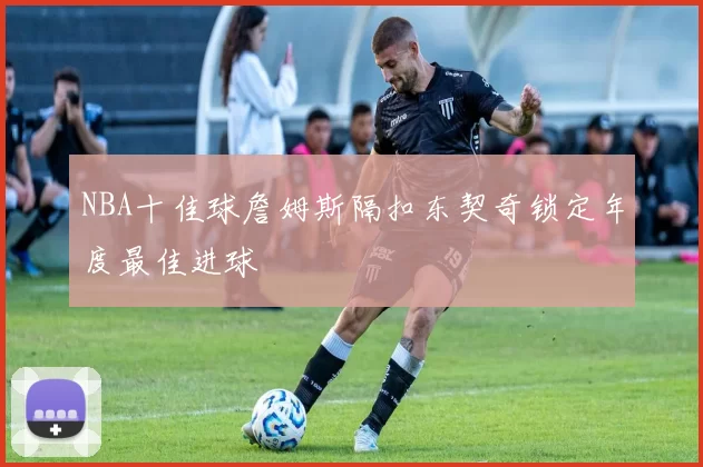 NBA十佳球詹姆斯隔扣东契奇锁定年度最佳进球