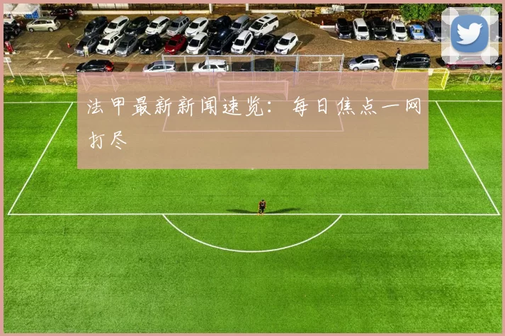 法甲最新新闻速览：每日焦点一网打尽