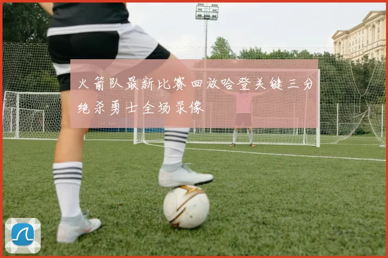 火箭队最新比赛回放哈登关键三分绝杀勇士全场录像