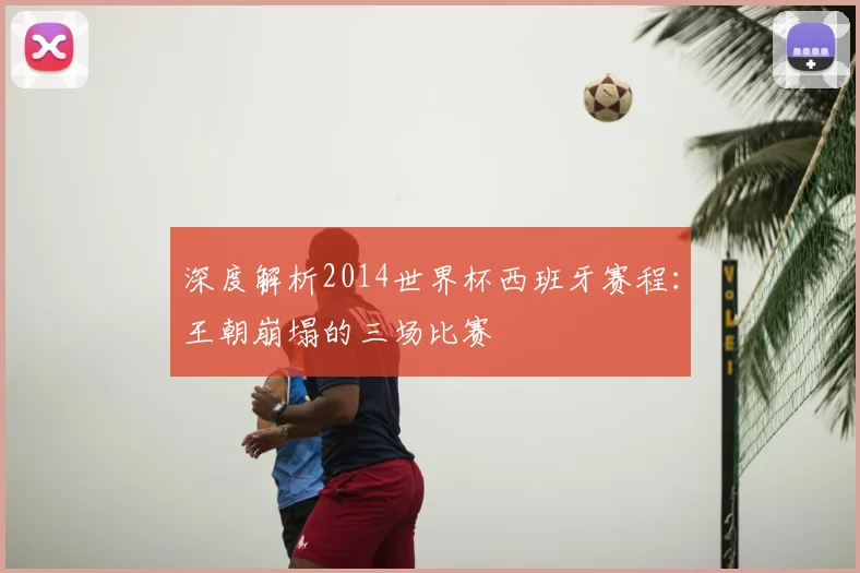 深度解析2014世界杯西班牙赛程：王朝崩塌的三场比赛