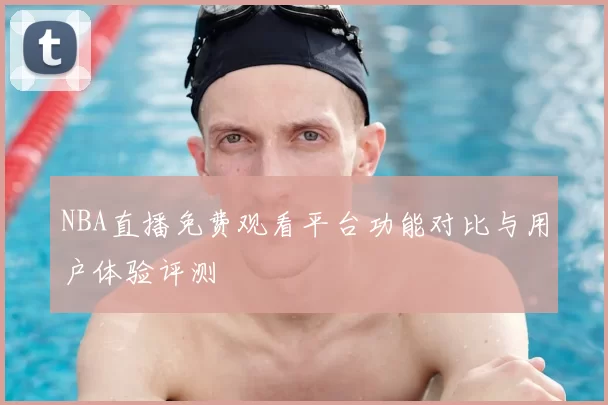 NBA直播免费观看平台功能对比与用户体验评测