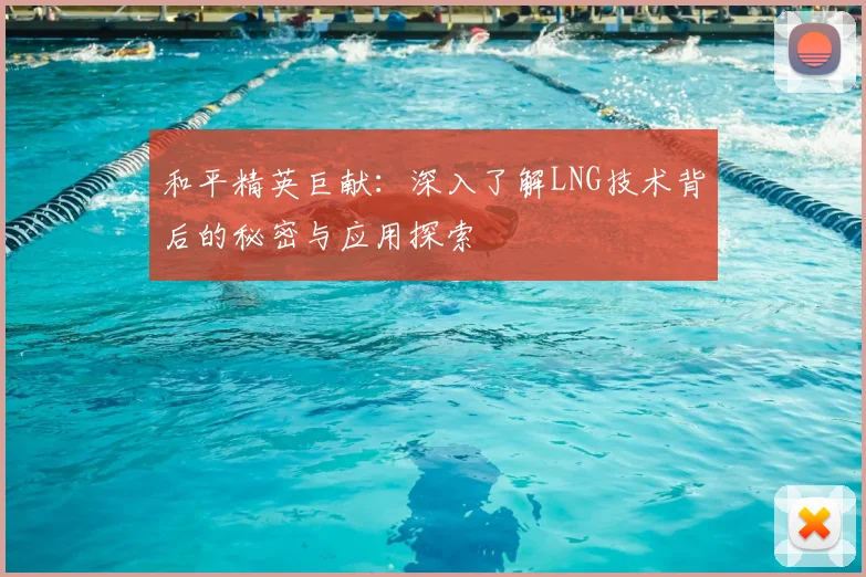 和平精英巨献：深入了解LNG技术背后的秘密与应用探索
