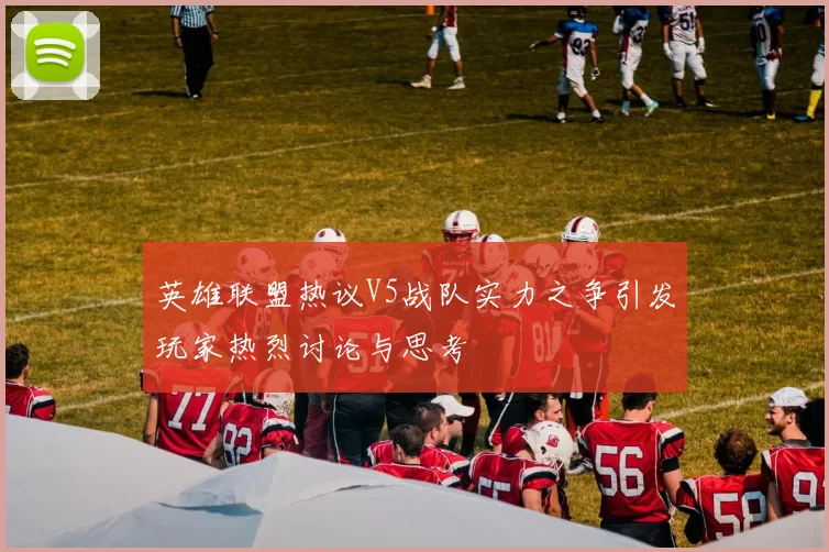 英雄联盟热议V5战队实力之争引发玩家热烈讨论与思考