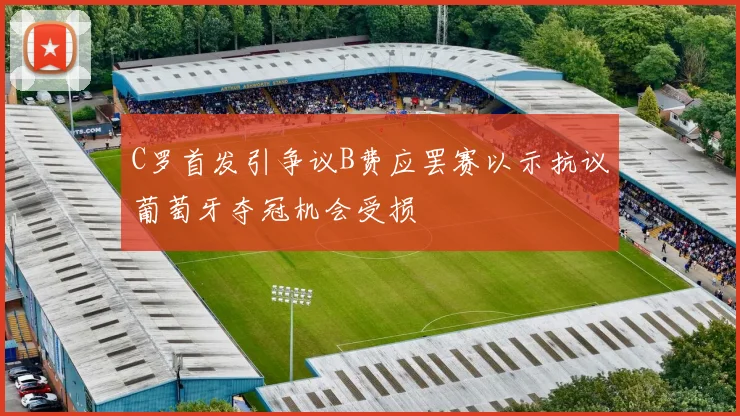 C罗首发引争议B费应罢赛以示抗议葡萄牙夺冠机会受损
