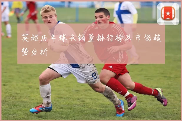 英超历年球衣销量排行榜及市场趋势分析