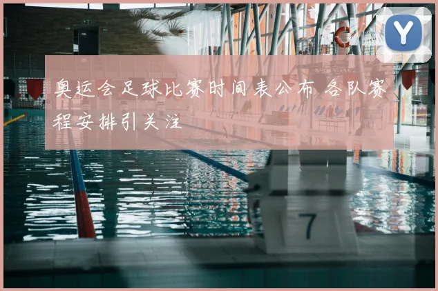 奥运会足球比赛时间表公布 各队赛程安排引关注