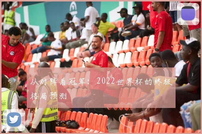 从对阵看冠军：2022世界杯的终极格局预测