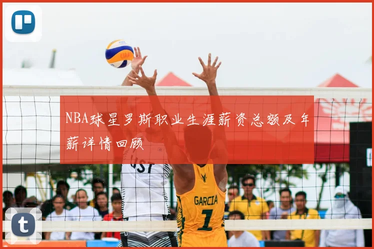 NBA球星罗斯职业生涯薪资总额及年薪详情回顾