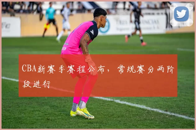 CBA新赛季赛程公布，常规赛分两阶段进行
