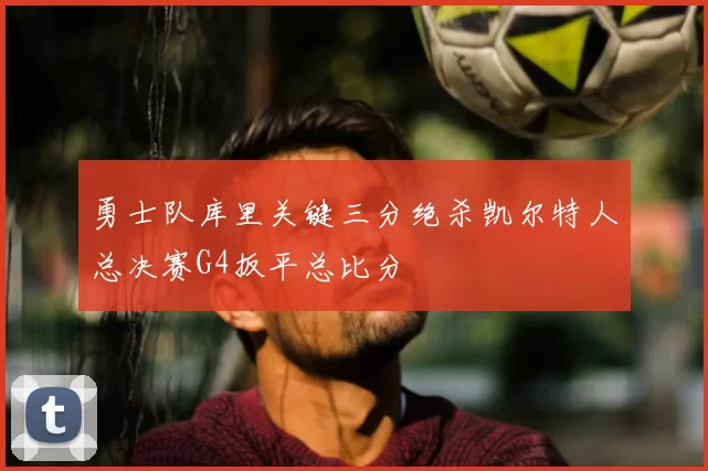 勇士队库里关键三分绝杀凯尔特人总决赛G4扳平总比分